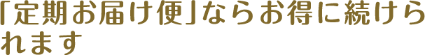 「定期お届け便」ならお得に続けられます